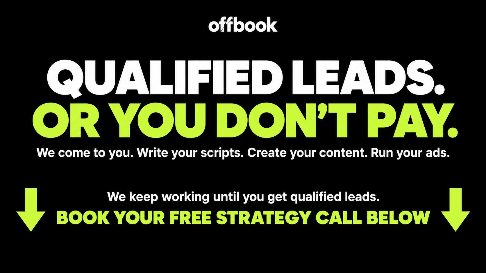 Offbook. Qualified leads. Or you don’t pay. We come to you. Write your scripts. Create your content. Run your ads. We keep working until you get qualified leads. Book your free strategy call below.